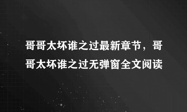 哥哥太坏谁之过最新章节，哥哥太坏谁之过无弹窗全文阅读