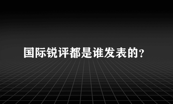 国际锐评都是谁发表的？