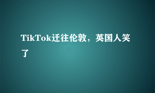 TikTok迁往伦敦，英国人笑了