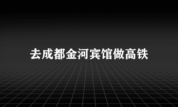 去成都金河宾馆做高铁