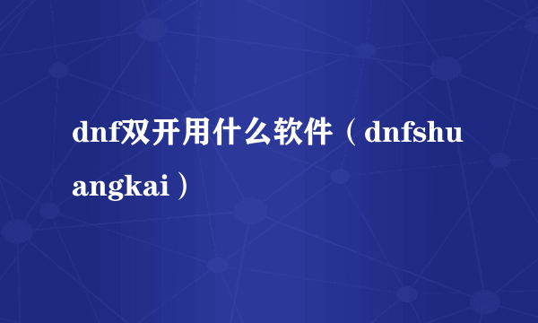 dnf双开用什么软件（dnfshuangkai）