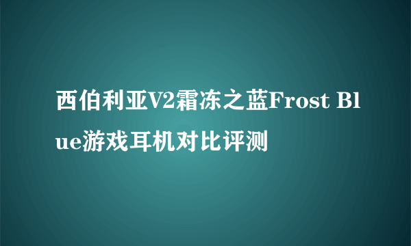 西伯利亚V2霜冻之蓝Frost Blue游戏耳机对比评测