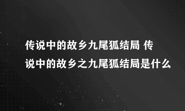 传说中的故乡九尾狐结局 传说中的故乡之九尾狐结局是什么