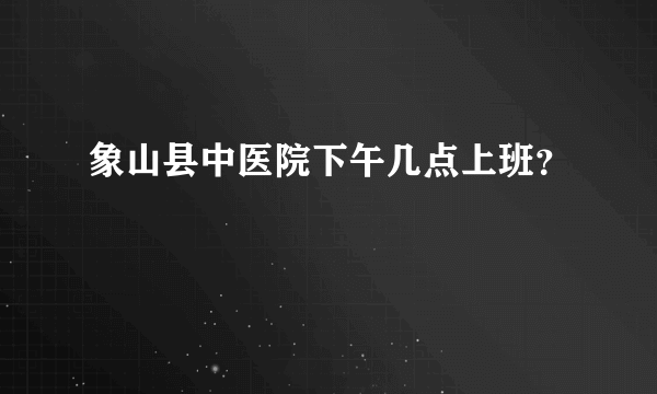 象山县中医院下午几点上班？