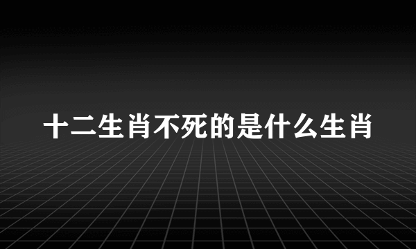 十二生肖不死的是什么生肖
