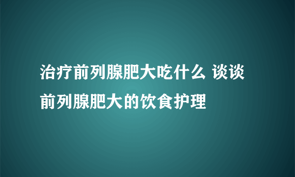 治疗前列腺肥大吃什么 谈谈前列腺肥大的饮食护理