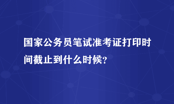 国家公务员笔试准考证打印时间截止到什么时候？