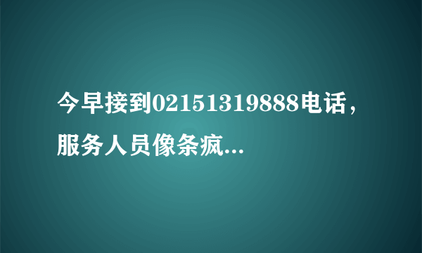 今早接到02151319888电话，服务人员像条疯狗一样推销保险，我不得不自行挂了电话，影响了我一早的心情…