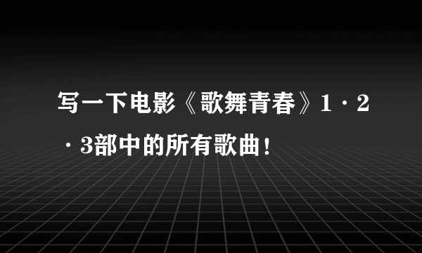 写一下电影《歌舞青春》1·2·3部中的所有歌曲！