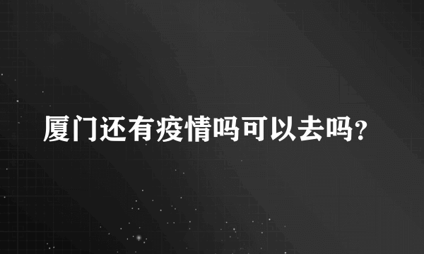 厦门还有疫情吗可以去吗？