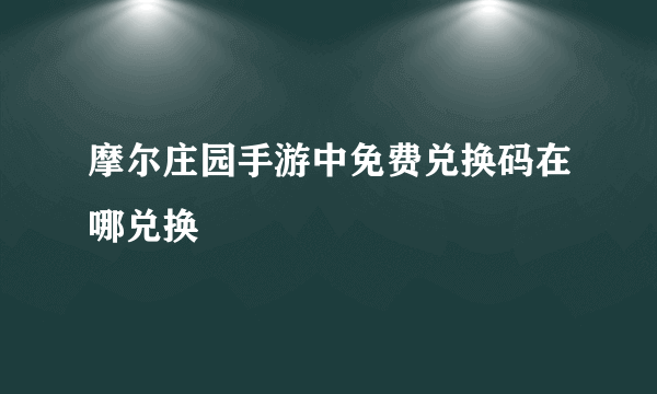 摩尔庄园手游中免费兑换码在哪兑换