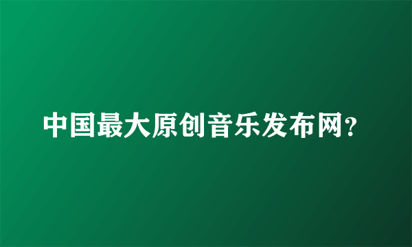 中国最大原创音乐发布网？