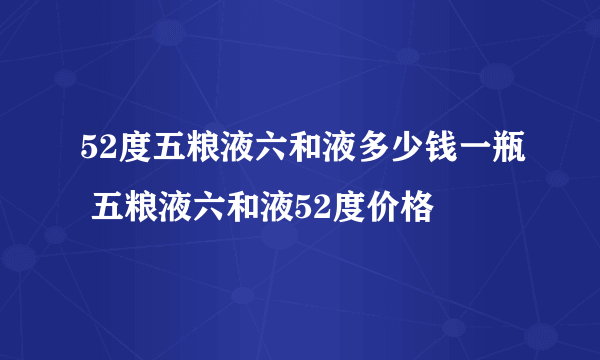 52度五粮液六和液多少钱一瓶 五粮液六和液52度价格