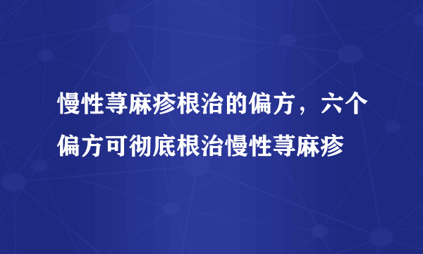 慢性荨麻疹根治的偏方，六个偏方可彻底根治慢性荨麻疹