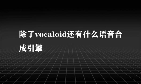 除了vocaloid还有什么语音合成引擎