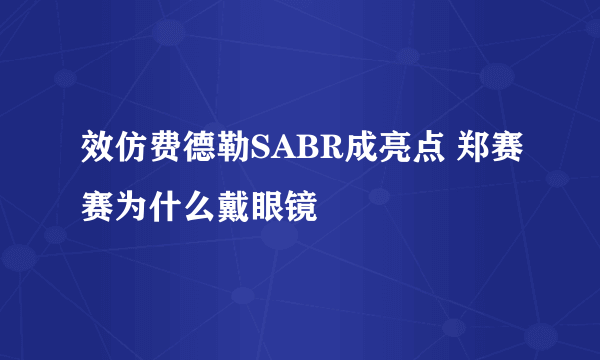 效仿费德勒SABR成亮点 郑赛赛为什么戴眼镜