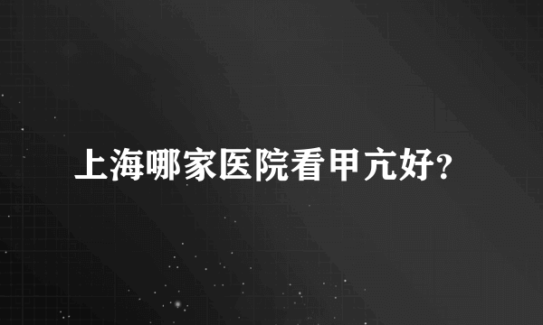 上海哪家医院看甲亢好？