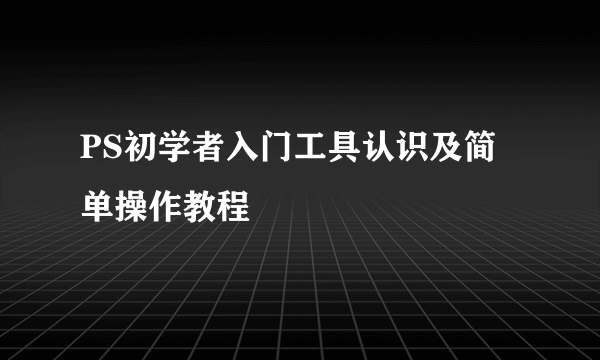 PS初学者入门工具认识及简单操作教程