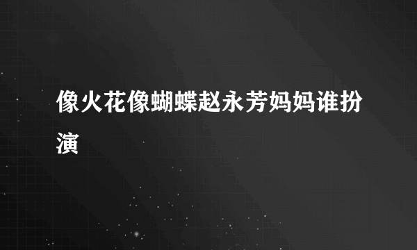 像火花像蝴蝶赵永芳妈妈谁扮演
