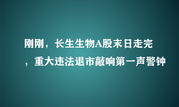 刚刚，长生生物A股末日走完，重大违法退市敲响第一声警钟