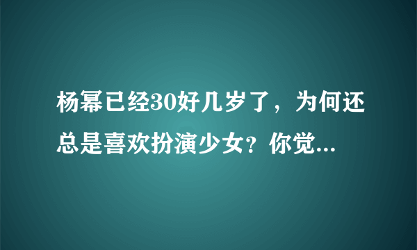 杨幂已经30好几岁了，为何还总是喜欢扮演少女？你觉得她合适吗？