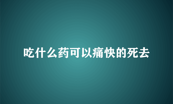 吃什么药可以痛快的死去