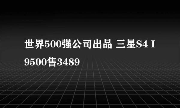 世界500强公司出品 三星S4 I9500售3489