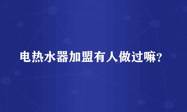 电热水器加盟有人做过嘛？