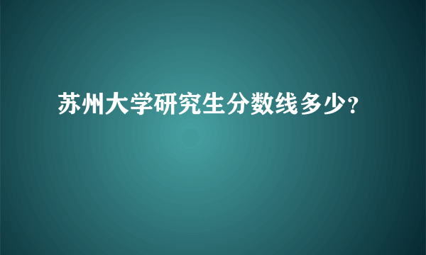 苏州大学研究生分数线多少？