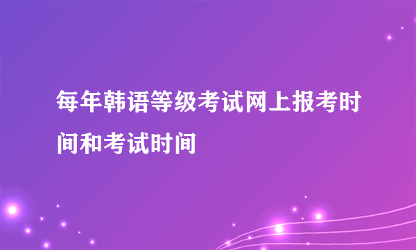 每年韩语等级考试网上报考时间和考试时间