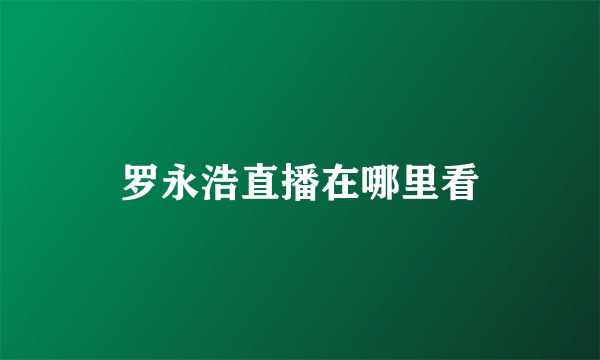 罗永浩直播在哪里看