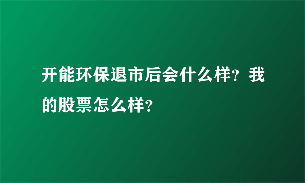 开能环保退市后会什么样？我的股票怎么样？