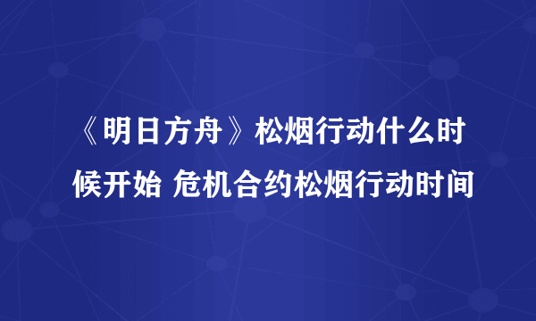 《明日方舟》松烟行动什么时候开始 危机合约松烟行动时间