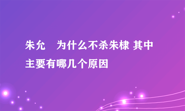 朱允炆为什么不杀朱棣 其中主要有哪几个原因