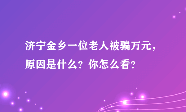 济宁金乡一位老人被骗万元，原因是什么？你怎么看？