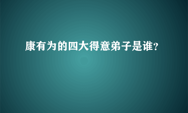 康有为的四大得意弟子是谁？