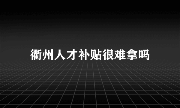 衢州人才补贴很难拿吗