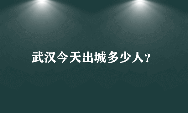 武汉今天出城多少人？