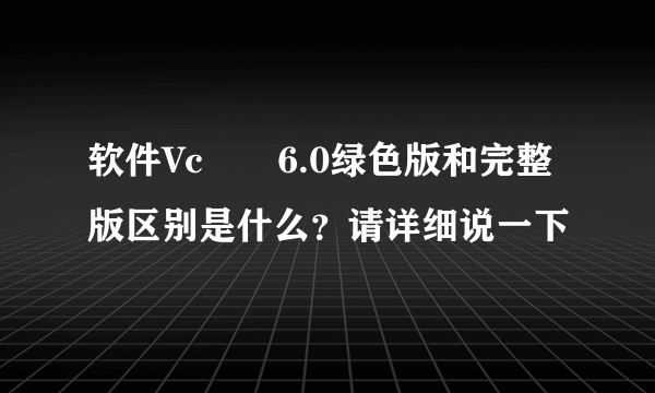 软件Vc➕➕6.0绿色版和完整版区别是什么？请详细说一下