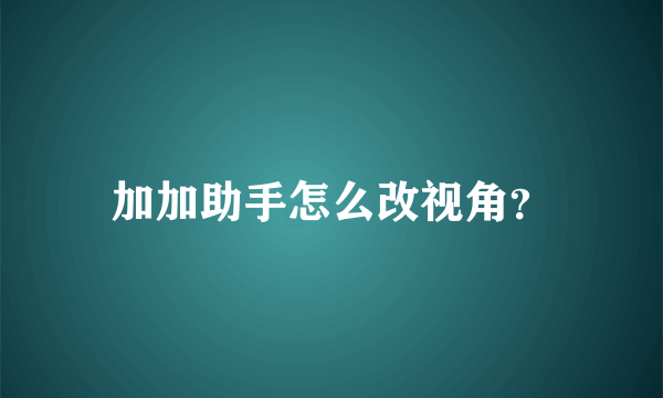 加加助手怎么改视角？