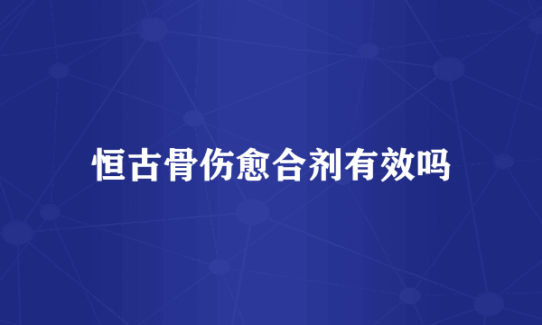 恒古骨伤愈合剂有效吗