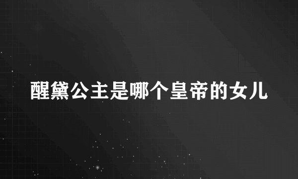 醒黛公主是哪个皇帝的女儿