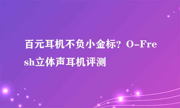 百元耳机不负小金标？O-Fresh立体声耳机评测