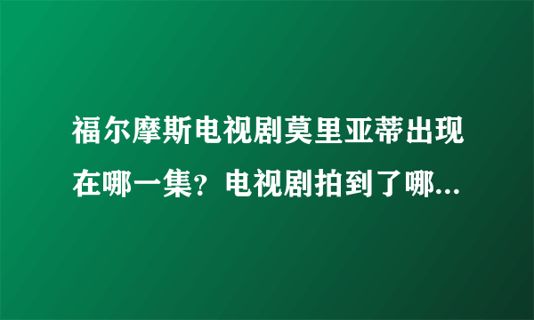 福尔摩斯电视剧莫里亚蒂出现在哪一集？电视剧拍到了哪？总体上剧情介绍一下谢谢？
