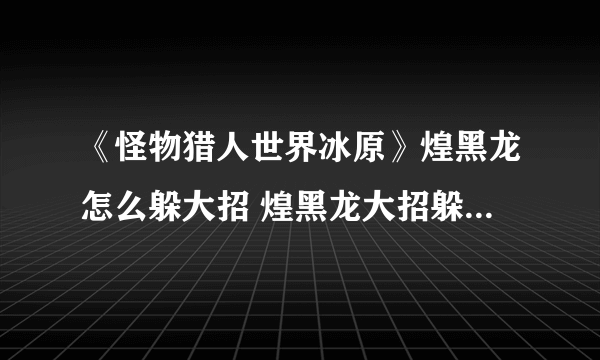 《怪物猎人世界冰原》煌黑龙怎么躲大招 煌黑龙大招躲避方法介绍