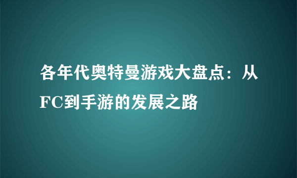 各年代奥特曼游戏大盘点：从FC到手游的发展之路