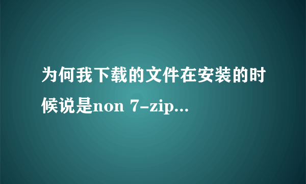 为何我下载的文件在安装的时候说是non 7-zip archive,但是我已经下载了解压文件,而且