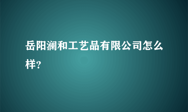 岳阳澜和工艺品有限公司怎么样？