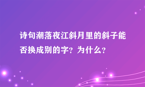 诗句潮落夜江斜月里的斜子能否换成别的字？为什么？