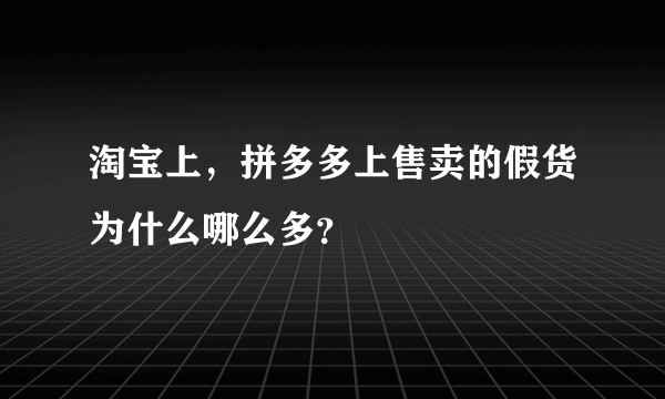 淘宝上，拼多多上售卖的假货为什么哪么多？